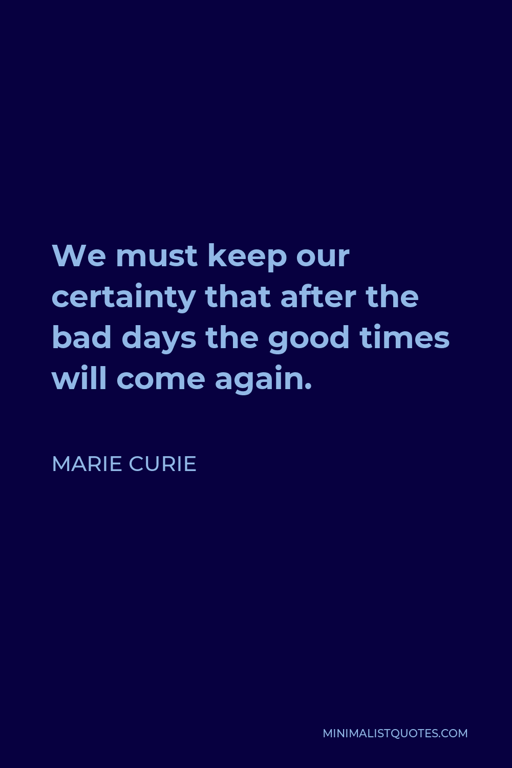 Marie Curie Quote - We must keep our certainty that after the bad days the good times will come again.