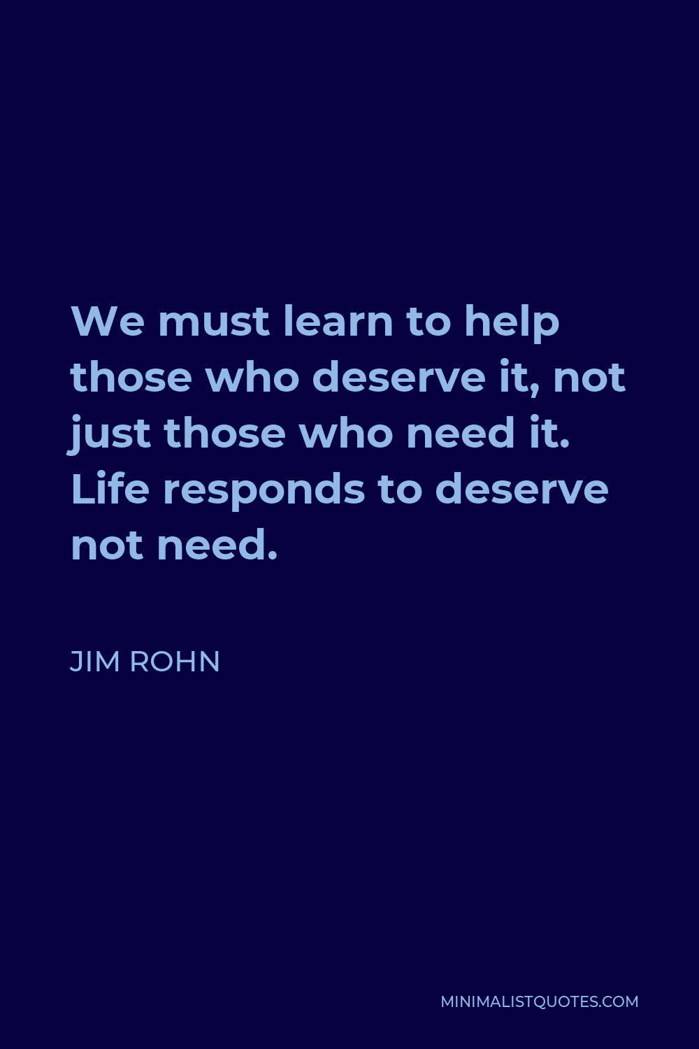 Jim Rohn Quote - We must learn to help those who deserve it, not just those who need it. Life responds to deserve not need.
