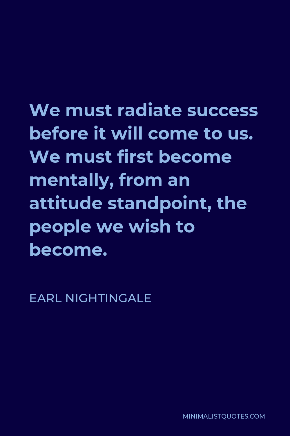 Earl Nightingale Quote - We must radiate success before it will come to us. We must first become mentally, from an attitude standpoint, the people we wish to become.