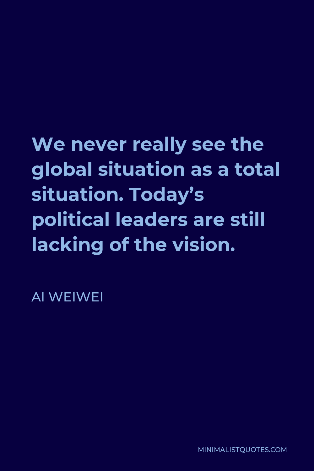 Ai Weiwei Quote - We never really see the global situation as a total situation. Today’s political leaders are still lacking of the vision.