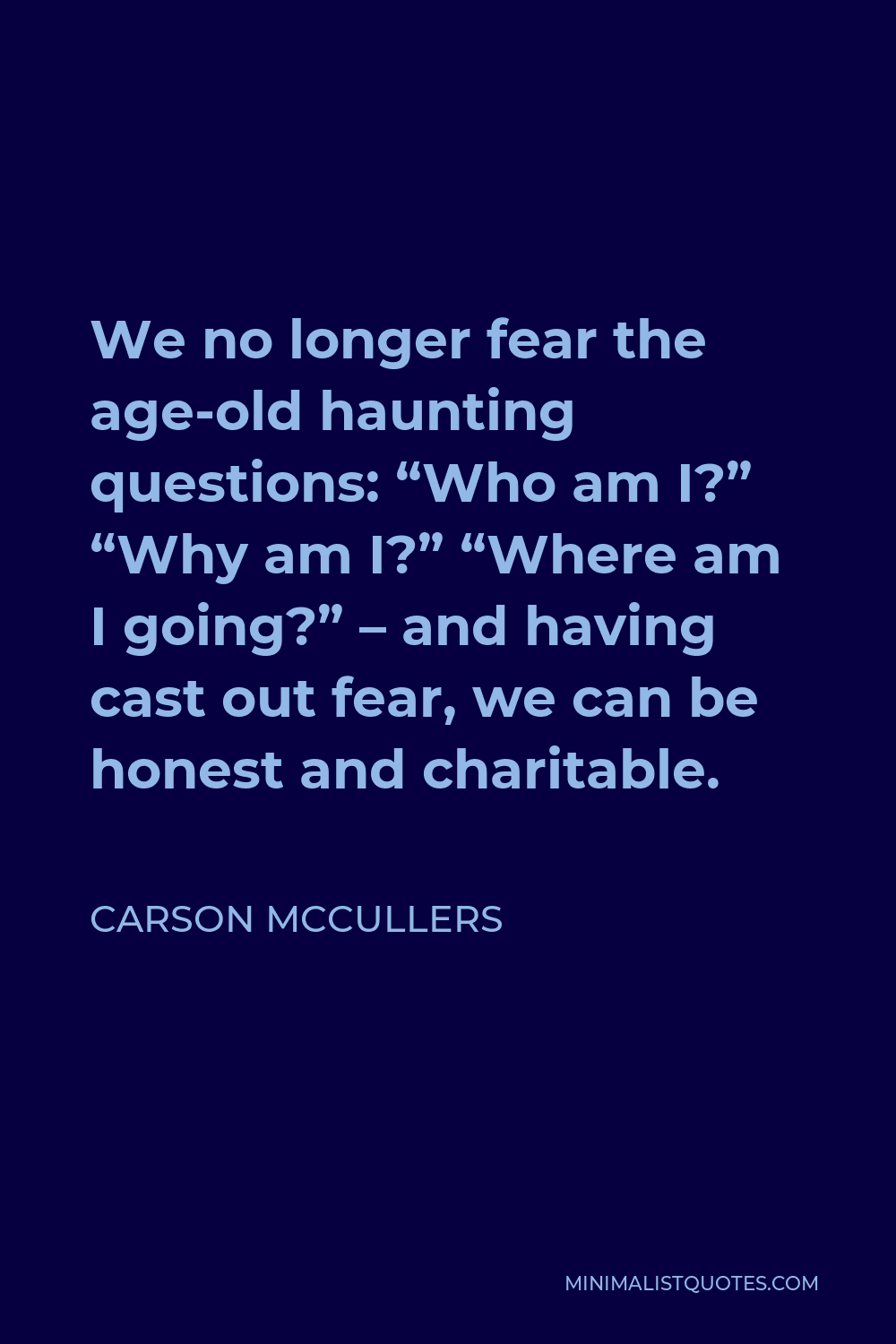 Carson McCullers Quote - We no longer fear the age-old haunting questions: “Who am I?” “Why am I?” “Where am I going?” – and having cast out fear, we can be honest and charitable.