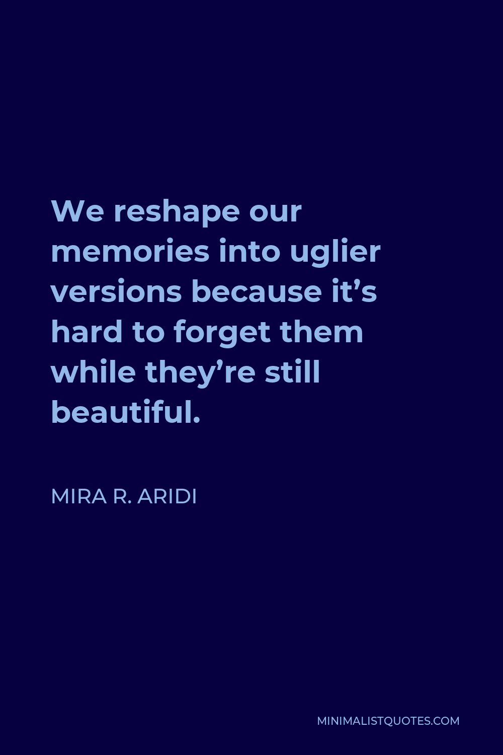 Mira R. Aridi Quote - We reshape our memories into uglier versions because it’s hard to forget them while they’re still beautiful.