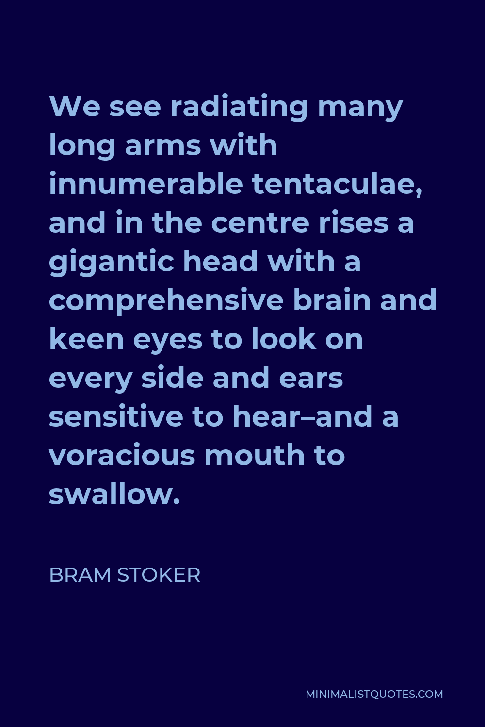 Bram Stoker Quote - We see radiating many long arms with innumerable tentaculae, and in the centre rises a gigantic head with a comprehensive brain and keen eyes to look on every side and ears sensitive to hear–and a voracious mouth to swallow.
