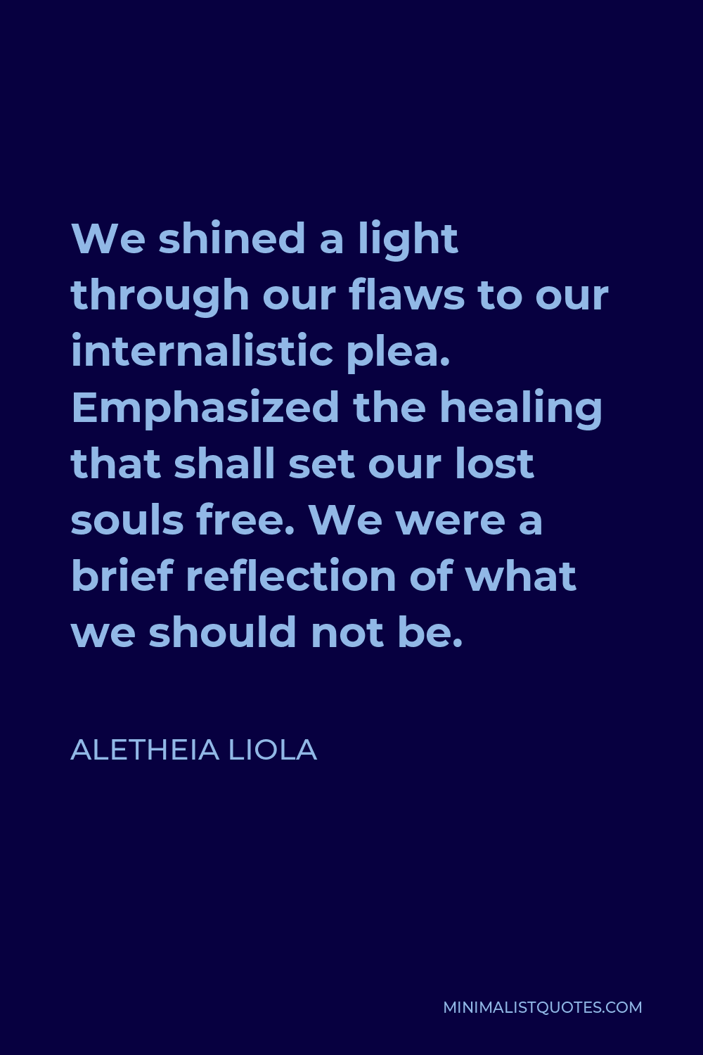 Aletheia Liola Quote - We shined a light through our flaws to our internalistic plea. Emphasized the healing that shall set our lost souls free. We were a brief reflection of what we should not be.