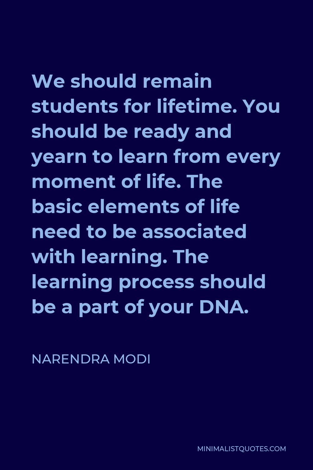 Narendra Modi Quote - We should remain students for lifetime. You should be ready and yearn to learn from every moment of life. The basic elements of life need to be associated with learning. The learning process should be a part of your DNA.