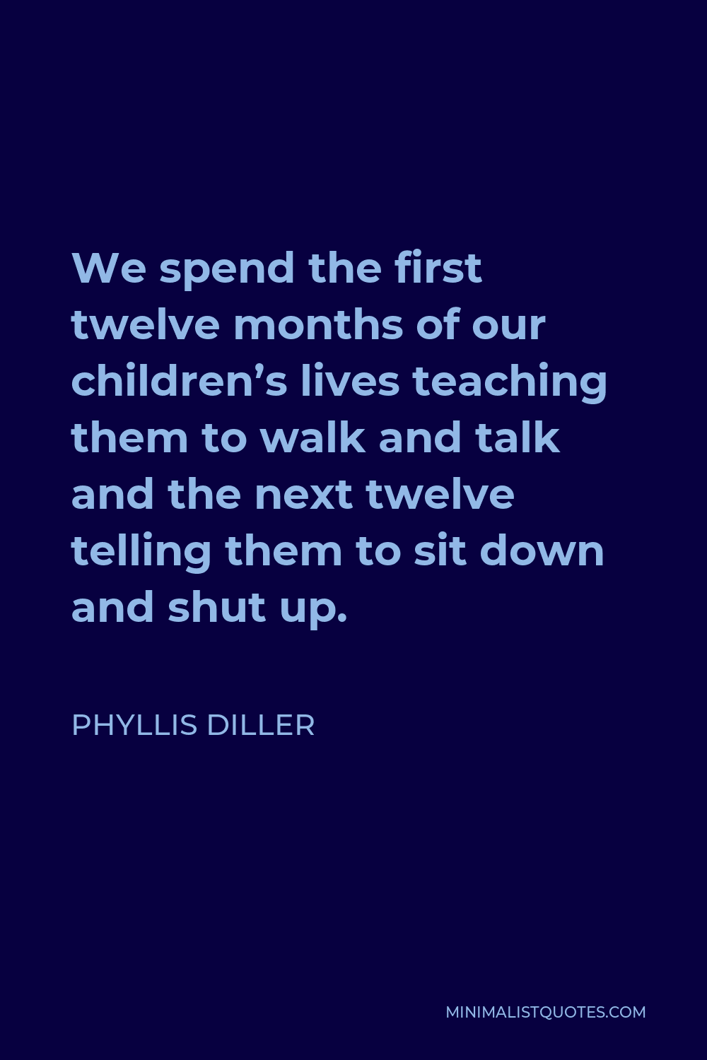 Phyllis Diller Quote - We spend the first twelve months of our children’s lives teaching them to walk and talk and the next twelve telling them to sit down and shut up.