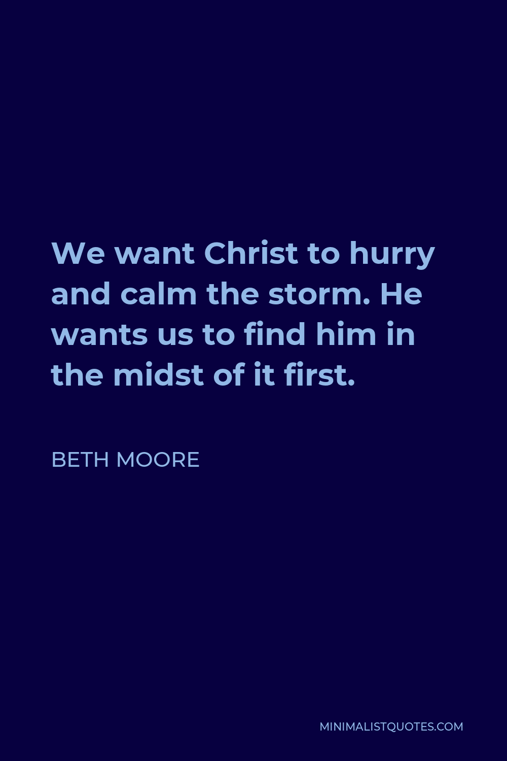 Beth Moore Quote - We want Christ to hurry and calm the storm. He wants us to find him in the midst of it first.