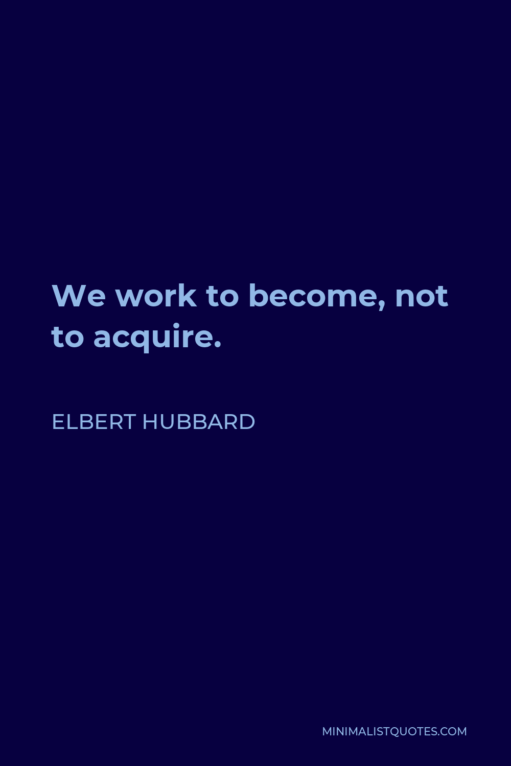 Elbert Hubbard Quote - We work to become, not to acquire.