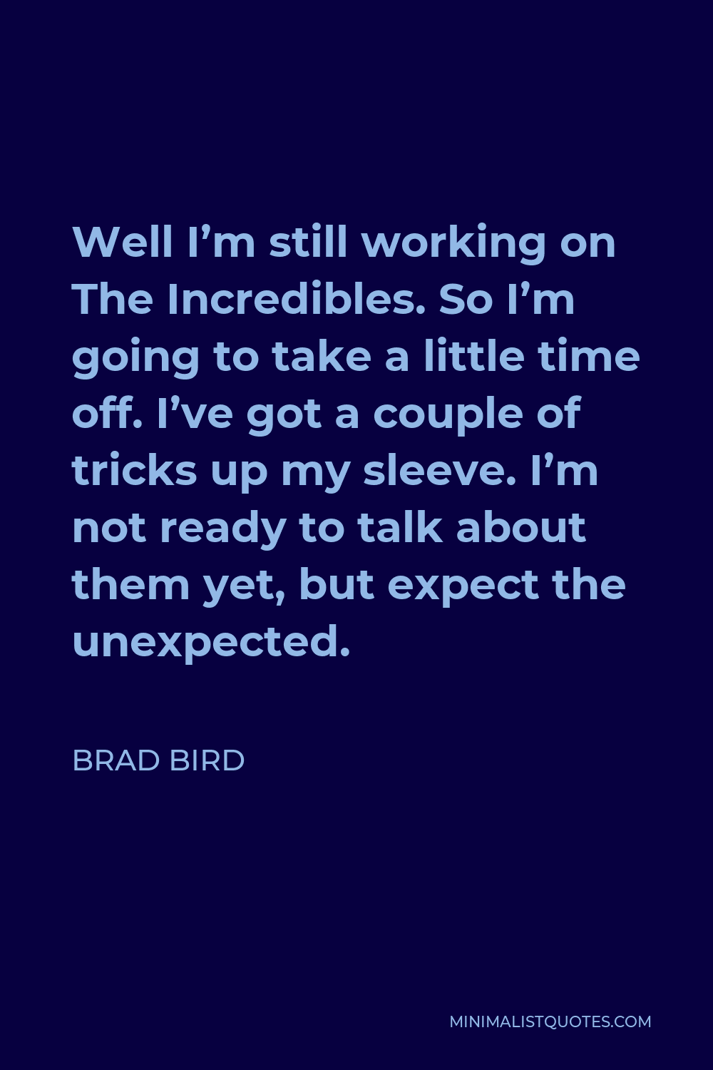 Brad Bird Quote: Well I'm still working on The Incredibles. So I'm going to  take a little time off. I've got a couple of tricks up my sleeve. I'm not  ready to