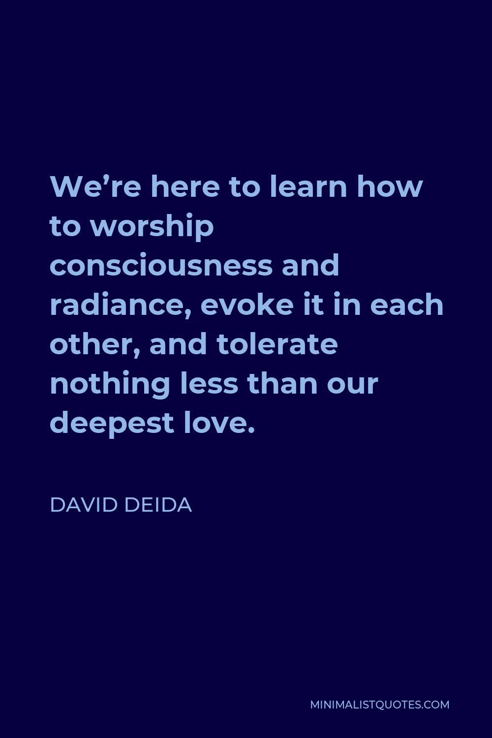 David Deida Quote - We’re here to learn how to worship consciousness and radiance, evoke it in each other, and tolerate nothing less than our deepest love.