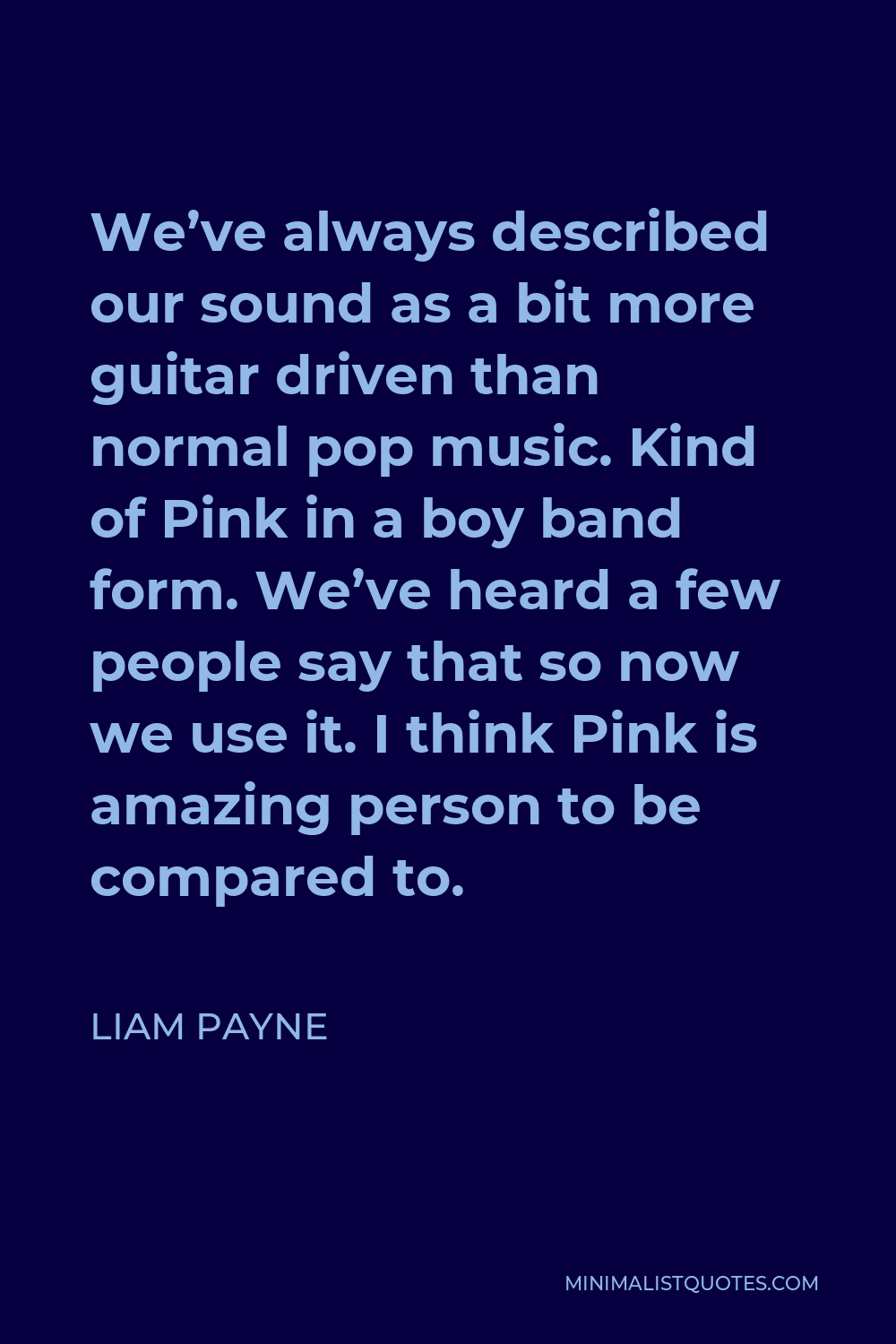 Liam Payne Quote - We’ve always described our sound as a bit more guitar driven than normal pop music. Kind of Pink in a boy band form. We’ve heard a few people say that so now we use it. I think Pink is amazing person to be compared to.