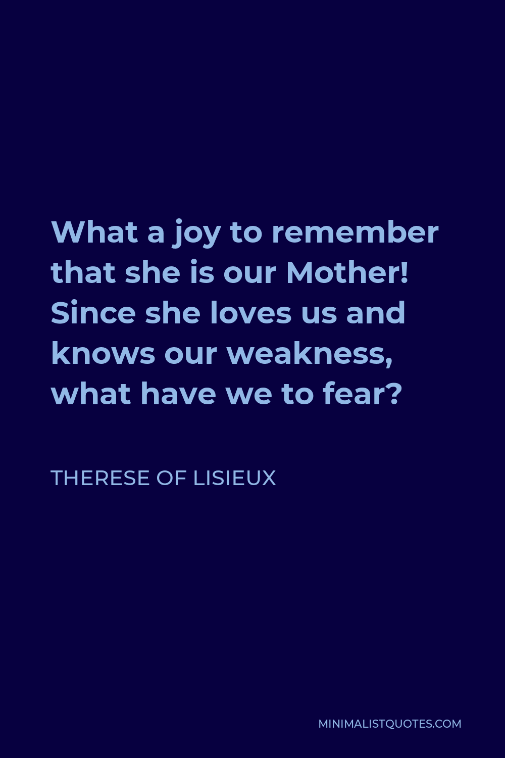Therese of Lisieux Quote - What a joy to remember that she is our Mother! Since she loves us and knows our weakness, what have we to fear?