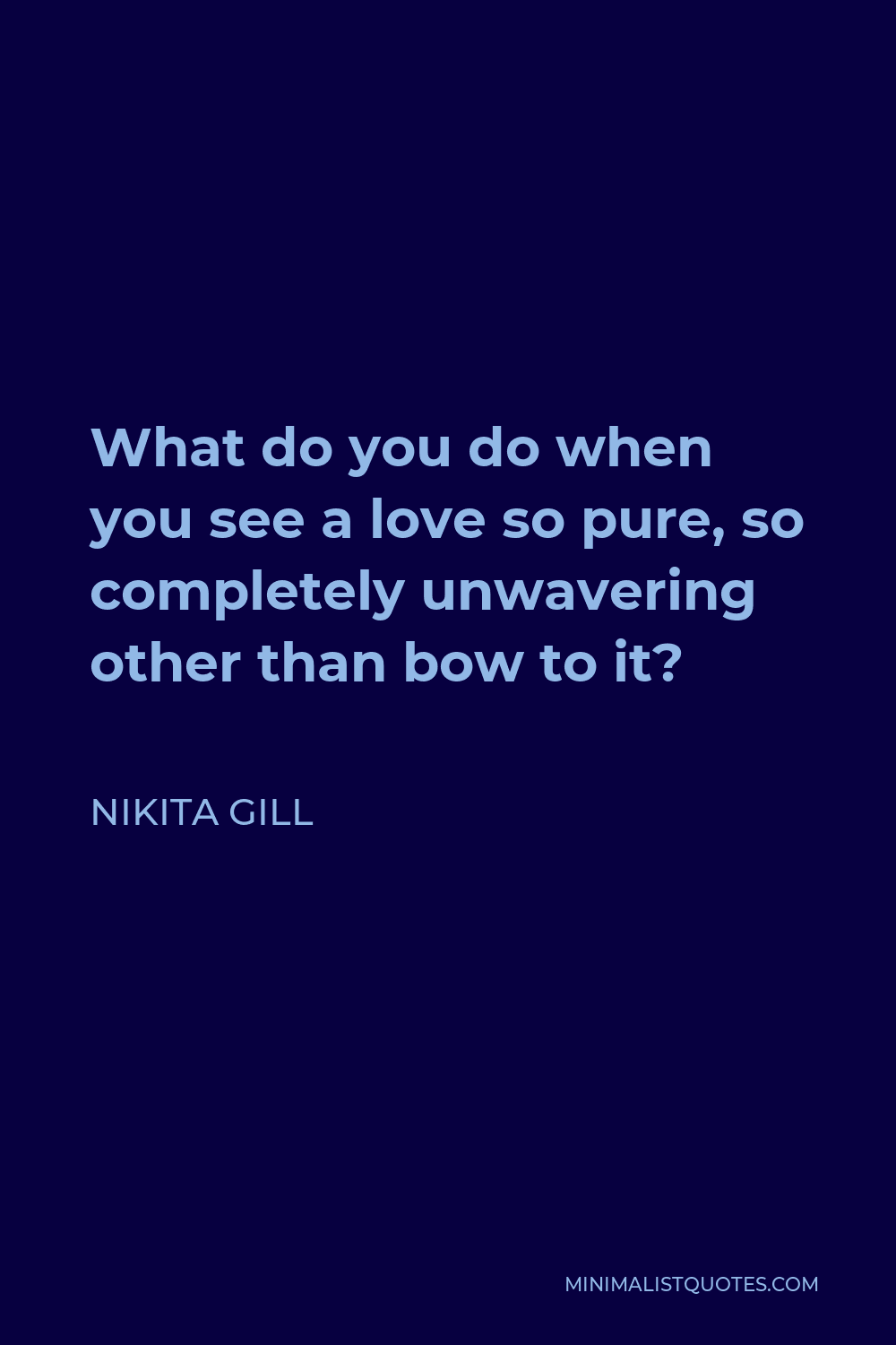 Nikita Gill Quote - What do you do when you see a love so pure, so completely unwavering other than bow to it?