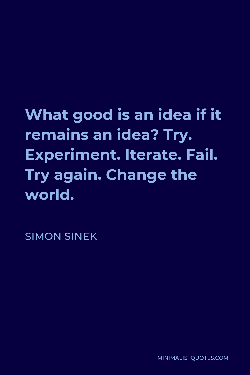 Simon Sinek Quote - What good is an idea if it remains an idea? Try. Experiment. Iterate. Fail. Try again. Change the world.