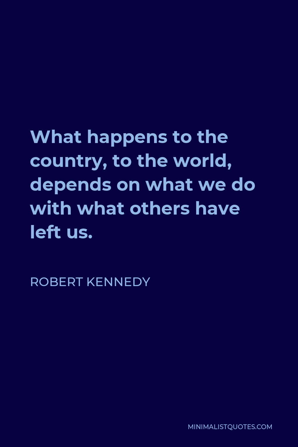 Robert Kennedy Quote - What happens to the country, to the world, depends on what we do with what others have left us.