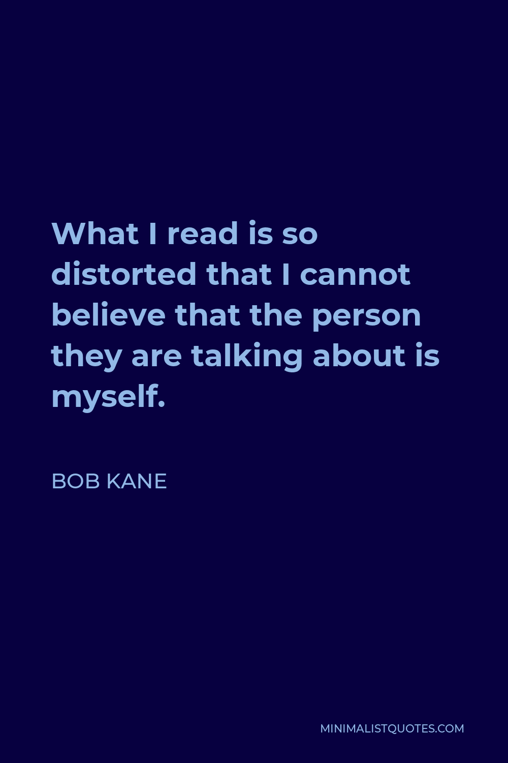 Bob Kane Quote - What I read is so distorted that I cannot believe that the person they are talking about is myself.