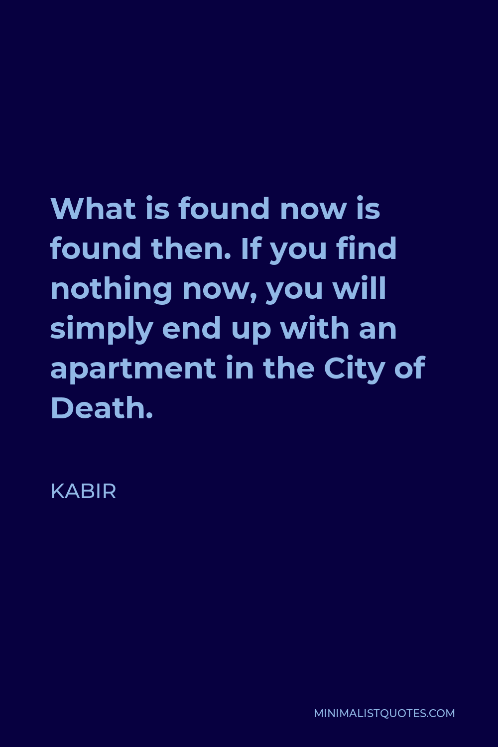Kabir Quote - What is found now is found then. If you find nothing now, you will simply end up with an apartment in the City of Death.