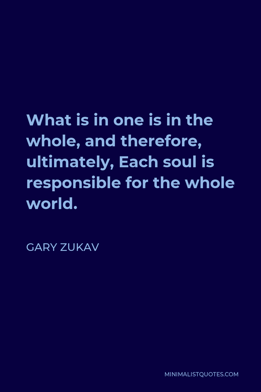 Gary Zukav Quote - What is in one is in the whole, and therefore, ultimately, Each soul is responsible for the whole world.