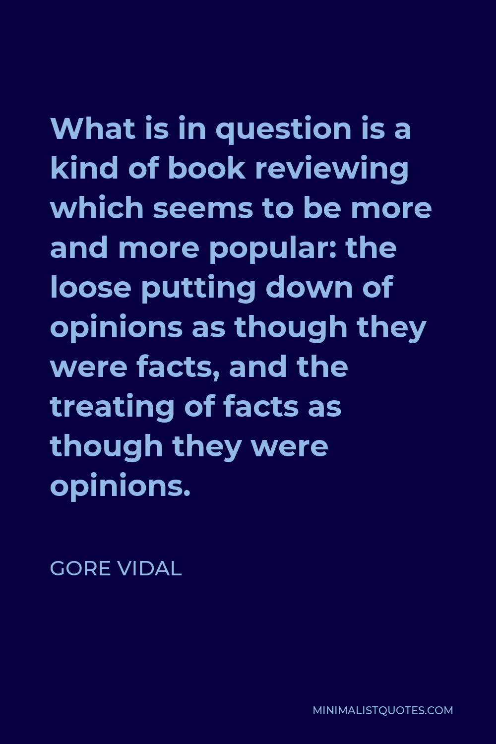 Gore Vidal Quote - What is in question is a kind of book reviewing which seems to be more and more popular: the loose putting down of opinions as though they were facts, and the treating of facts as though they were opinions.
