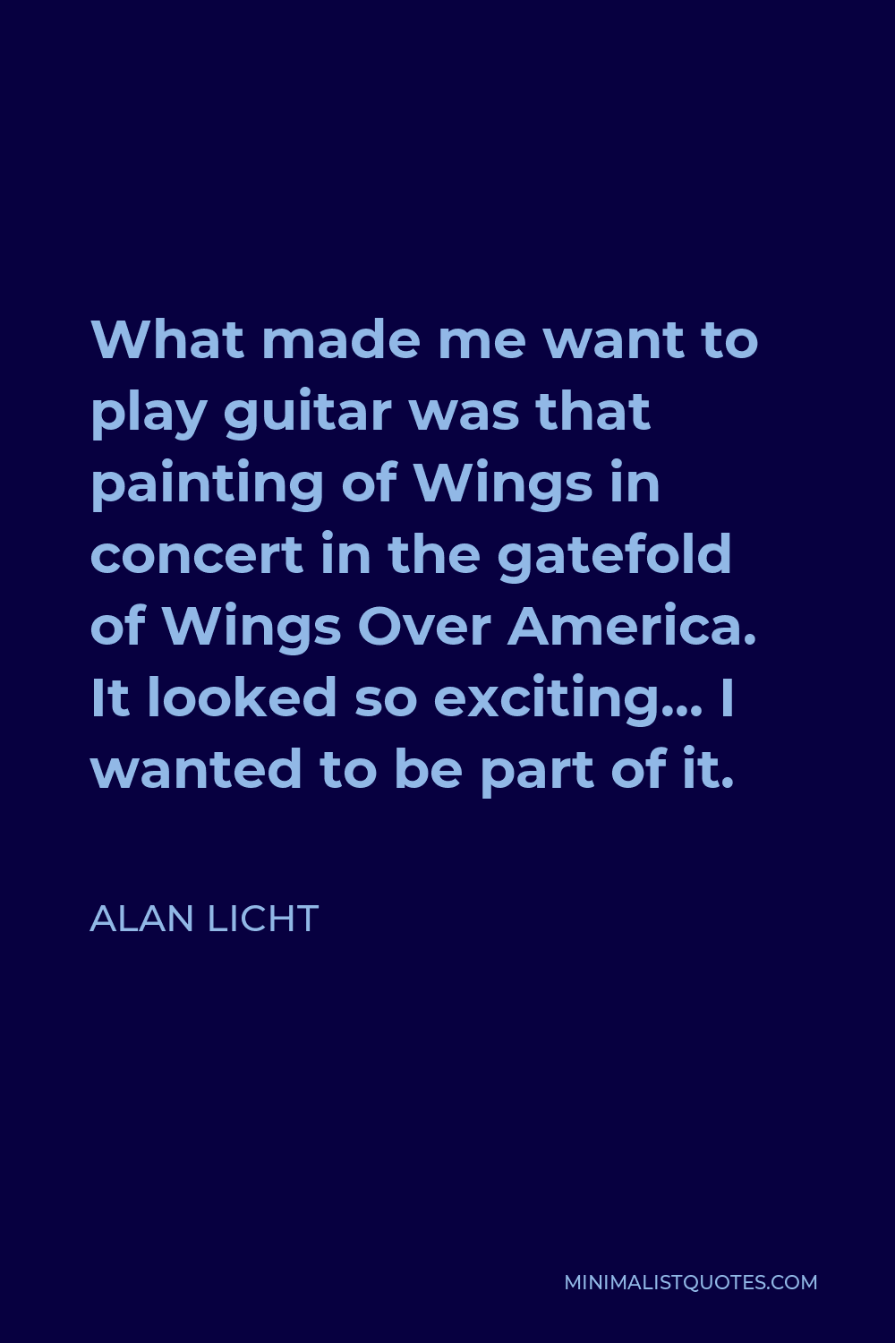 Alan Licht Quote - What made me want to play guitar was that painting of Wings in concert in the gatefold of Wings Over America. It looked so exciting… I wanted to be part of it.