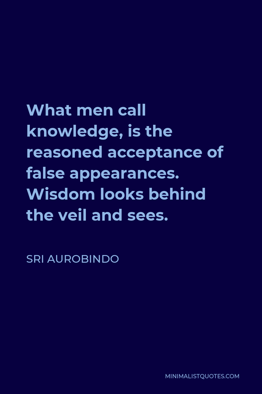 Sri Aurobindo Quote - What men call knowledge, is the reasoned acceptance of false appearances. Wisdom looks behind the veil and sees.