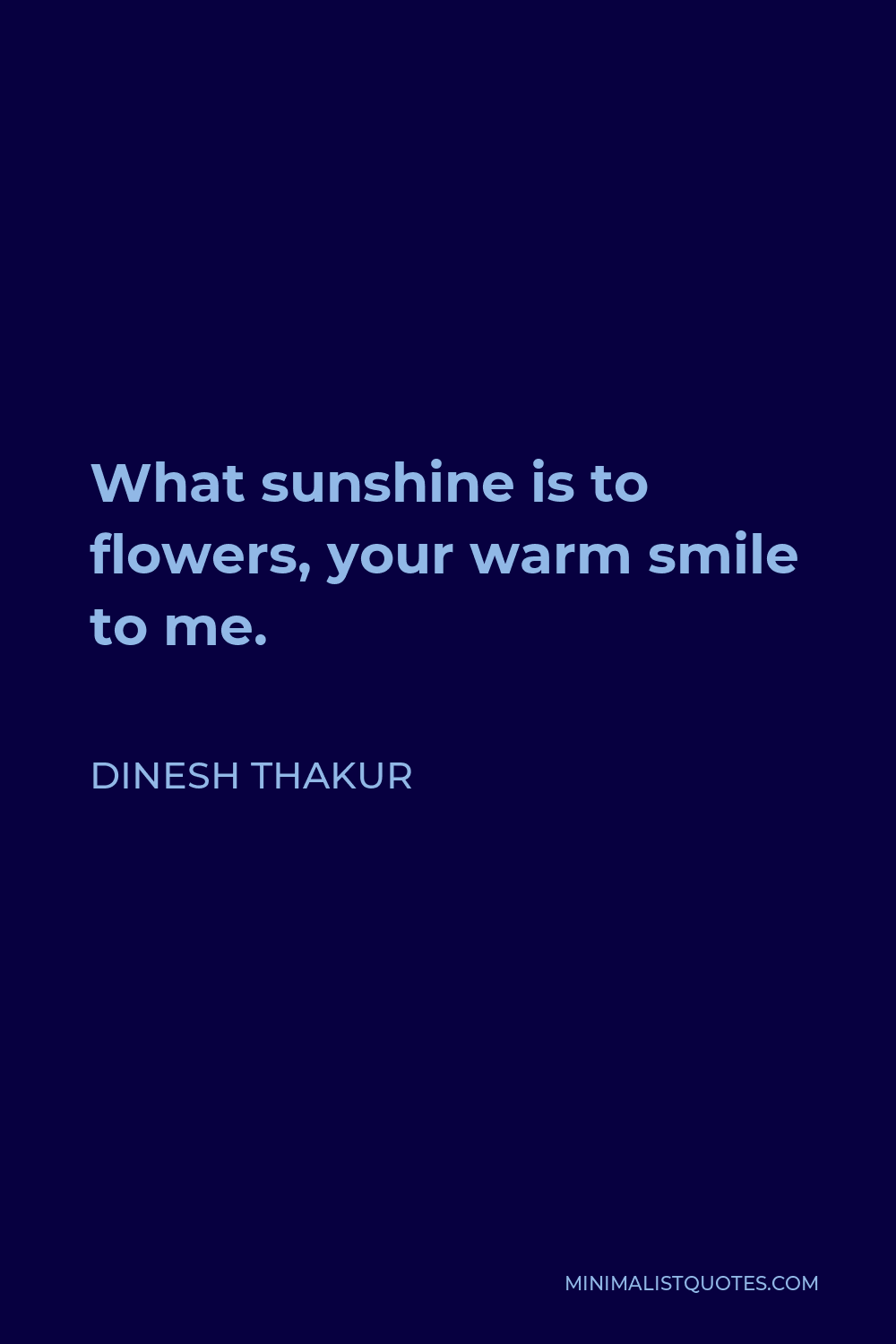 Dinesh Thakur Quote - What sunshine is to flowers, your warm smile to me.