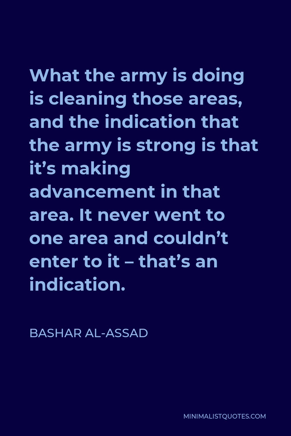 Bashar al-Assad Quote - What the army is doing is cleaning those areas, and the indication that the army is strong is that it’s making advancement in that area. It never went to one area and couldn’t enter to it – that’s an indication.