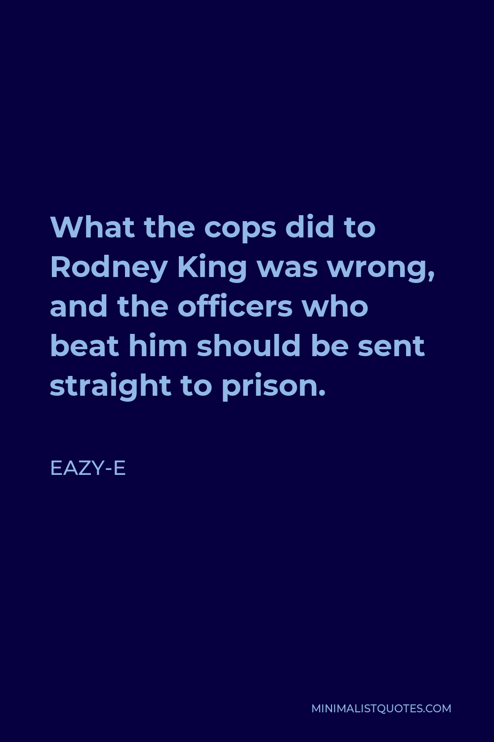 Eazy-E Quote - What the cops did to Rodney King was wrong, and the officers who beat him should be sent straight to prison.
