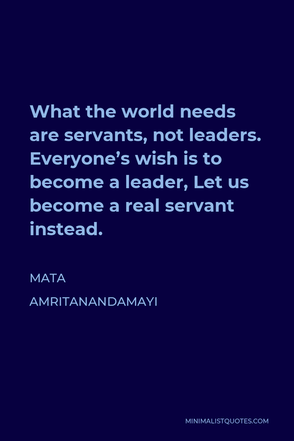 Mata Amritanandamayi Quote - What the world needs are servants, not leaders. Everyone’s wish is to become a leader, Let us become a real servant instead.