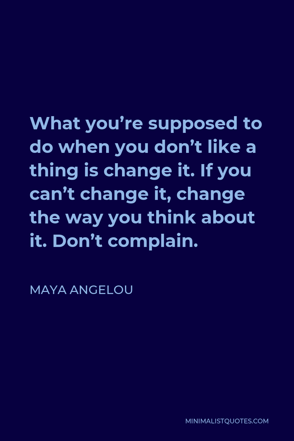 Maya Angelou Quote - What you’re supposed to do when you don’t like a thing is change it. If you can’t change it, change the way you think about it. Don’t complain.