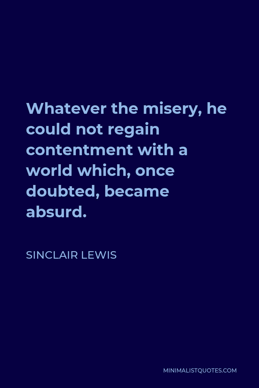 Sinclair Lewis Quote - Whatever the misery, he could not regain contentment with a world which, once doubted, became absurd.