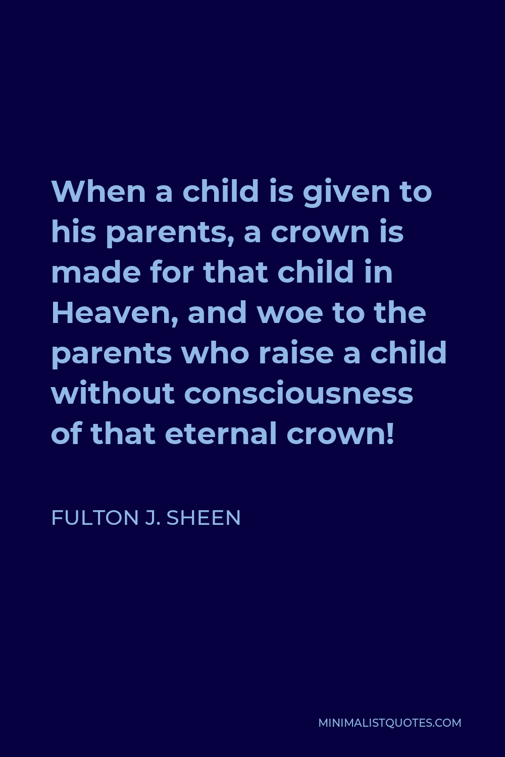 Fulton J. Sheen Quote - When a child is given to his parents, a crown is made for that child in Heaven, and woe to the parents who raise a child without consciousness of that eternal crown!