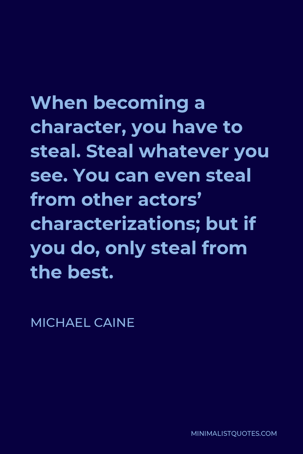 Michael Caine Quote - When becoming a character, you have to steal. Steal whatever you see. You can even steal from other actors’ characterizations; but if you do, only steal from the best.
