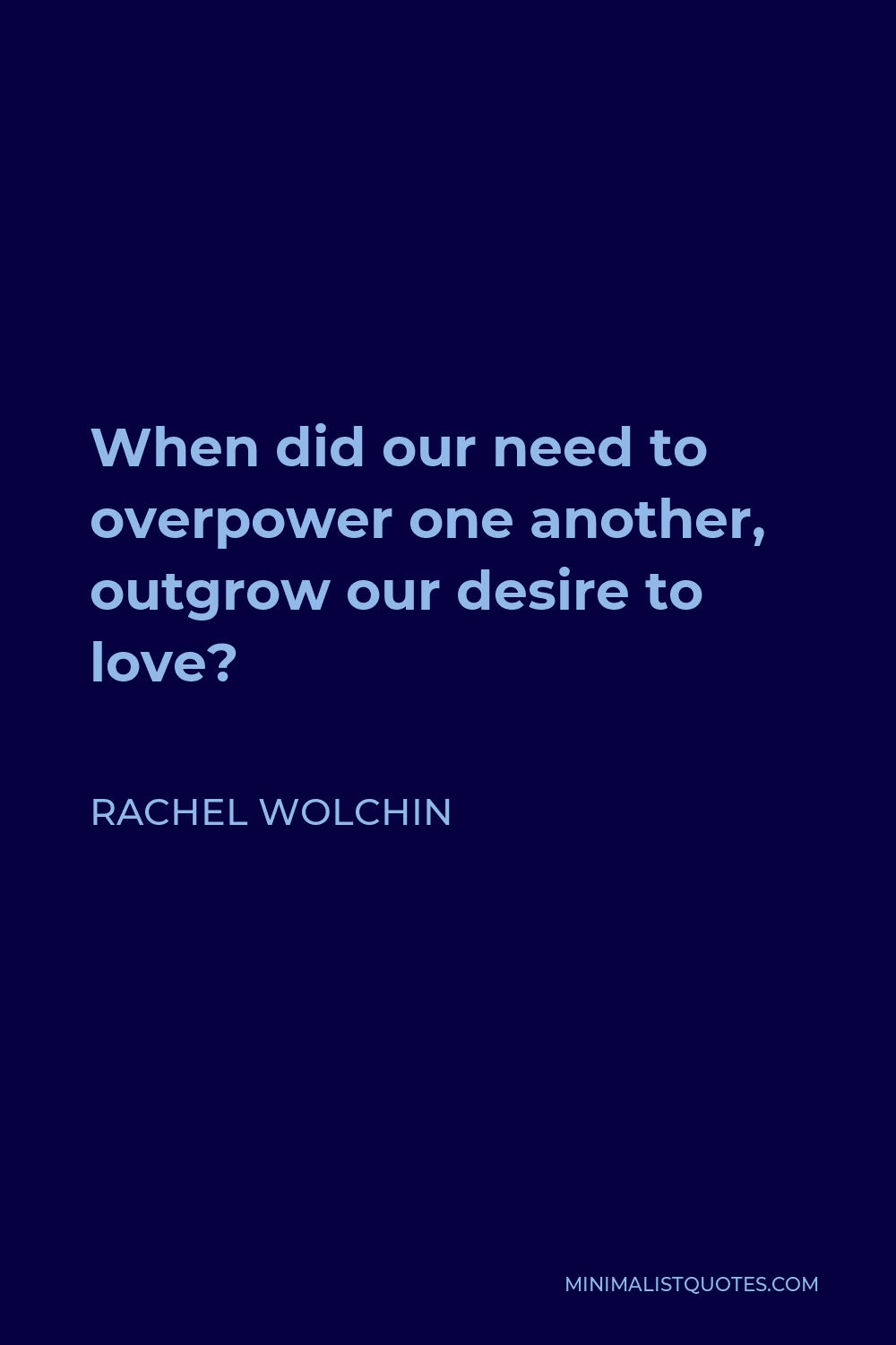 Rachel Wolchin Quote - When did our need to overpower one another, outgrow our desire to love?