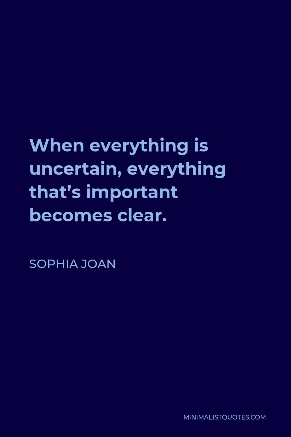 Sophia Joan Quote - When everything is uncertain, everything that’s important becomes clear.