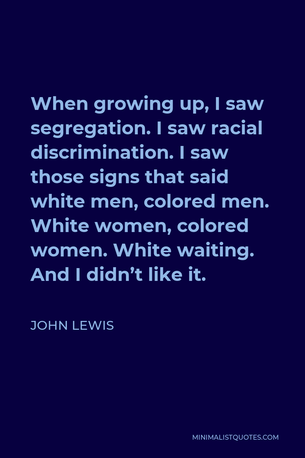 John Lewis Quote - When growing up, I saw segregation. I saw racial discrimination. I saw those signs that said white men, colored men. White women, colored women. White waiting. And I didn’t like it.