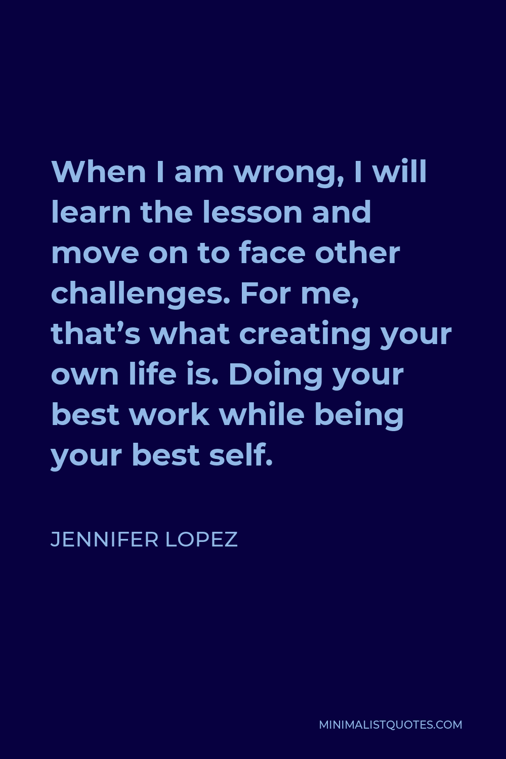 Jennifer Lopez Quote - When I am wrong, I will learn the lesson and move on to face other challenges. For me, that’s what creating your own life is. Doing your best work while being your best self.