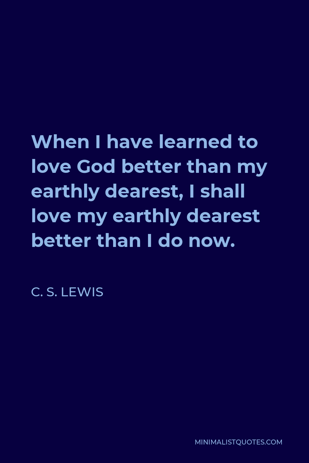 C. S. Lewis Quote - When I have learned to love God better than my earthly dearest, I shall love my earthly dearest better than I do now.