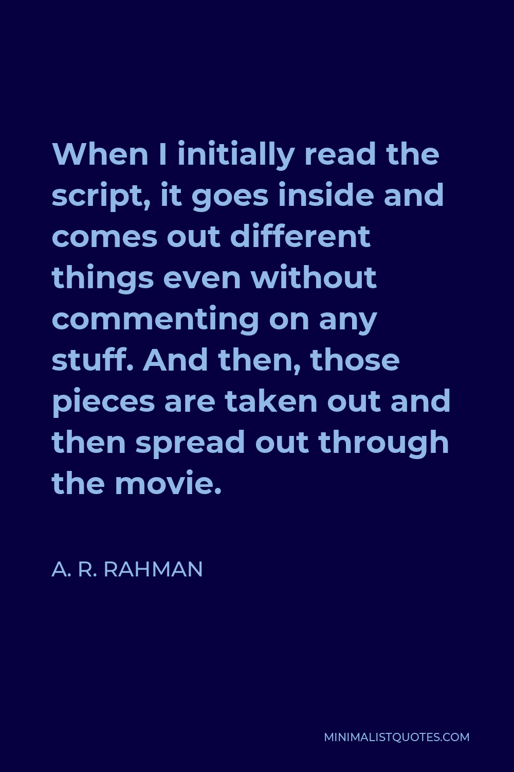A. R. Rahman Quote - When I initially read the script, it goes inside and comes out different things even without commenting on any stuff. And then, those pieces are taken out and then spread out through the movie.