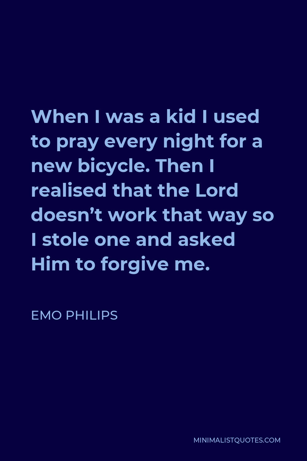 Emo Philips Quote - When I was a kid I used to pray every night for a new bicycle. Then I realised that the Lord doesn’t work that way so I stole one and asked Him to forgive me.