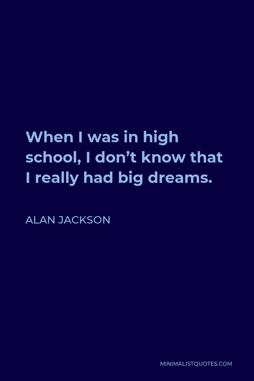Alan Jackson Quote - When I was in high school, I don’t know that I really had big dreams.