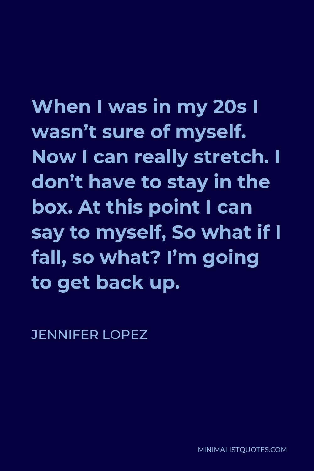 Jennifer Lopez Quote - When I was in my 20s I wasn’t sure of myself. Now I can really stretch. I don’t have to stay in the box. At this point I can say to myself, So what if I fall, so what? I’m going to get back up.