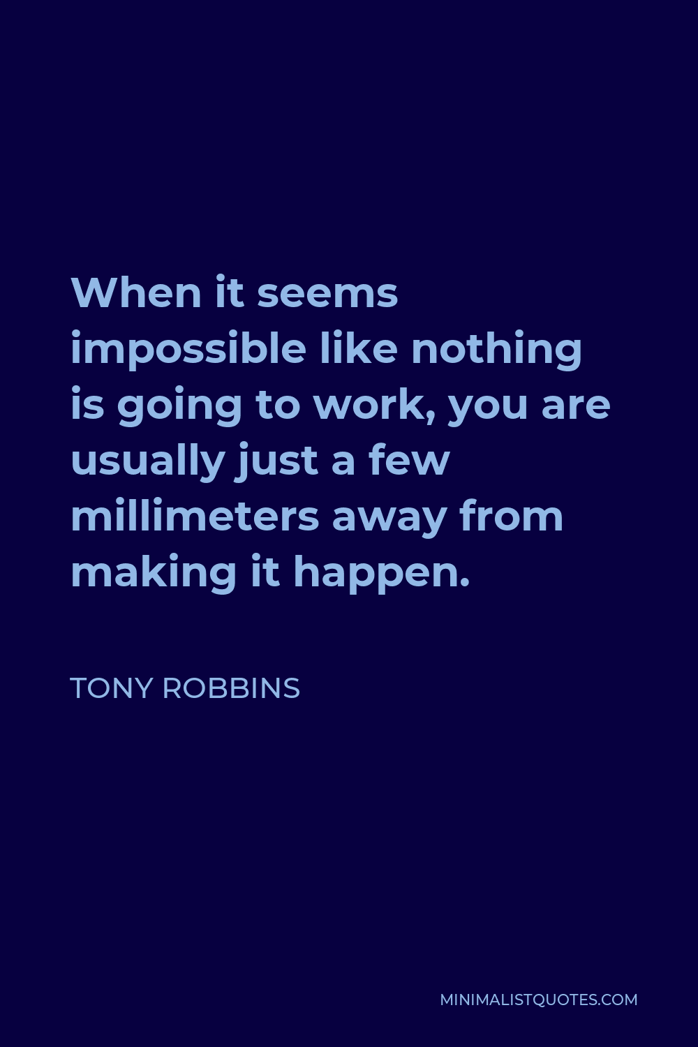 Tony Robbins Quote - When it seems impossible like nothing is going to work, you are usually just a few millimeters away from making it happen.