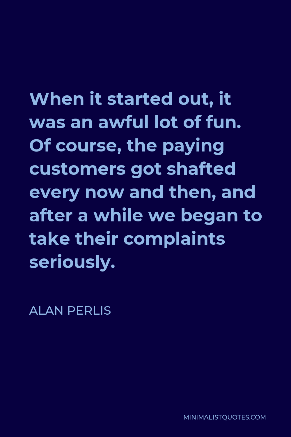 Alan Perlis Quote - When it started out, it was an awful lot of fun. Of course, the paying customers got shafted every now and then, and after a while we began to take their complaints seriously.