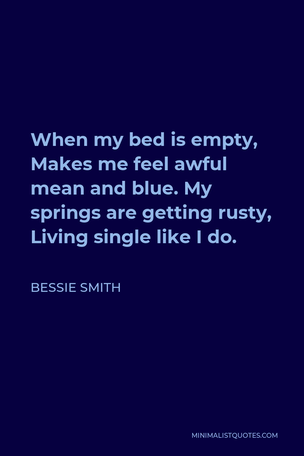 Bessie Smith Quote - When my bed is empty, Makes me feel awful mean and blue. My springs are getting rusty, Living single like I do.