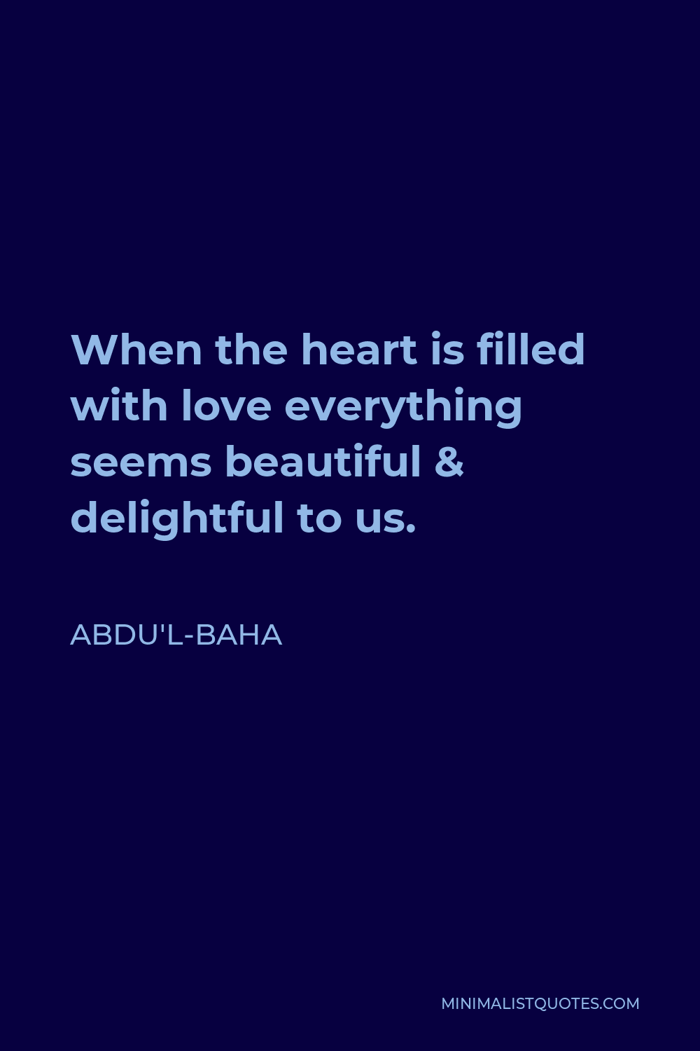 Abdu'l-Baha Quote - When the heart is filled with love everything seems beautiful & delightful to us.