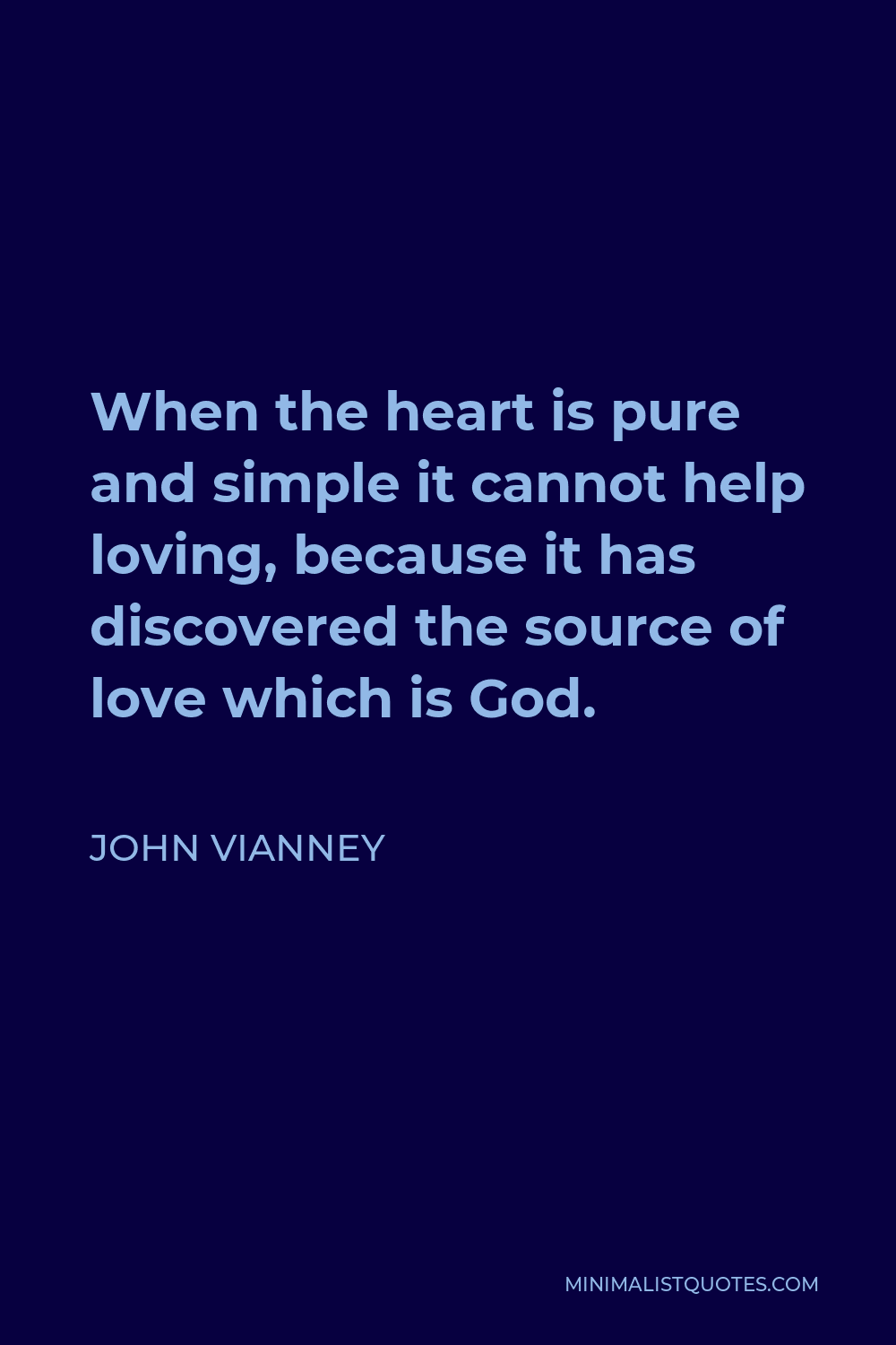 John Vianney Quote - When the heart is pure and simple it cannot help loving, because it has discovered the source of love which is God.