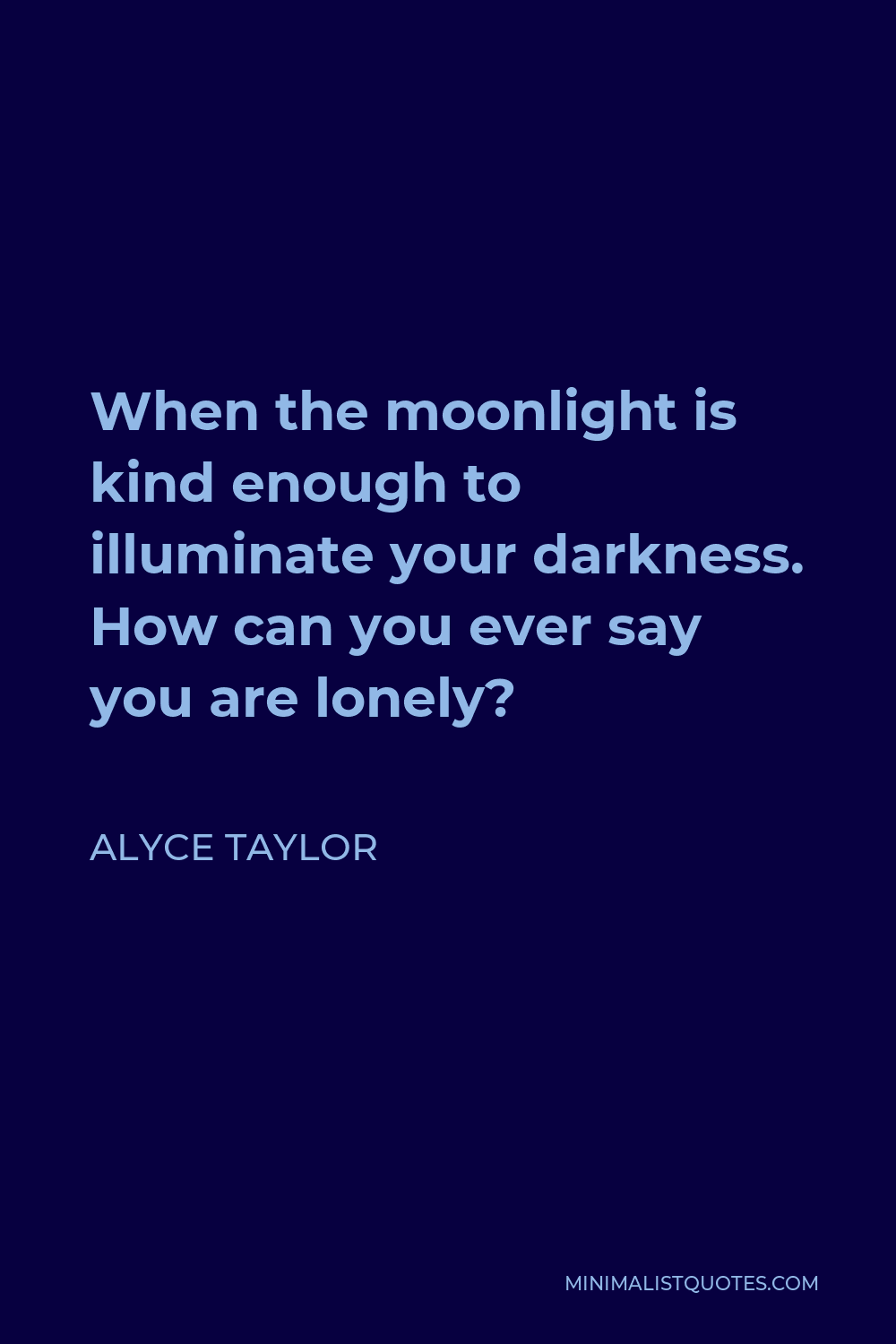 Alyce Taylor Quote - When the moonlight is kind enough to illuminate your darkness. How can you ever say you are lonely?