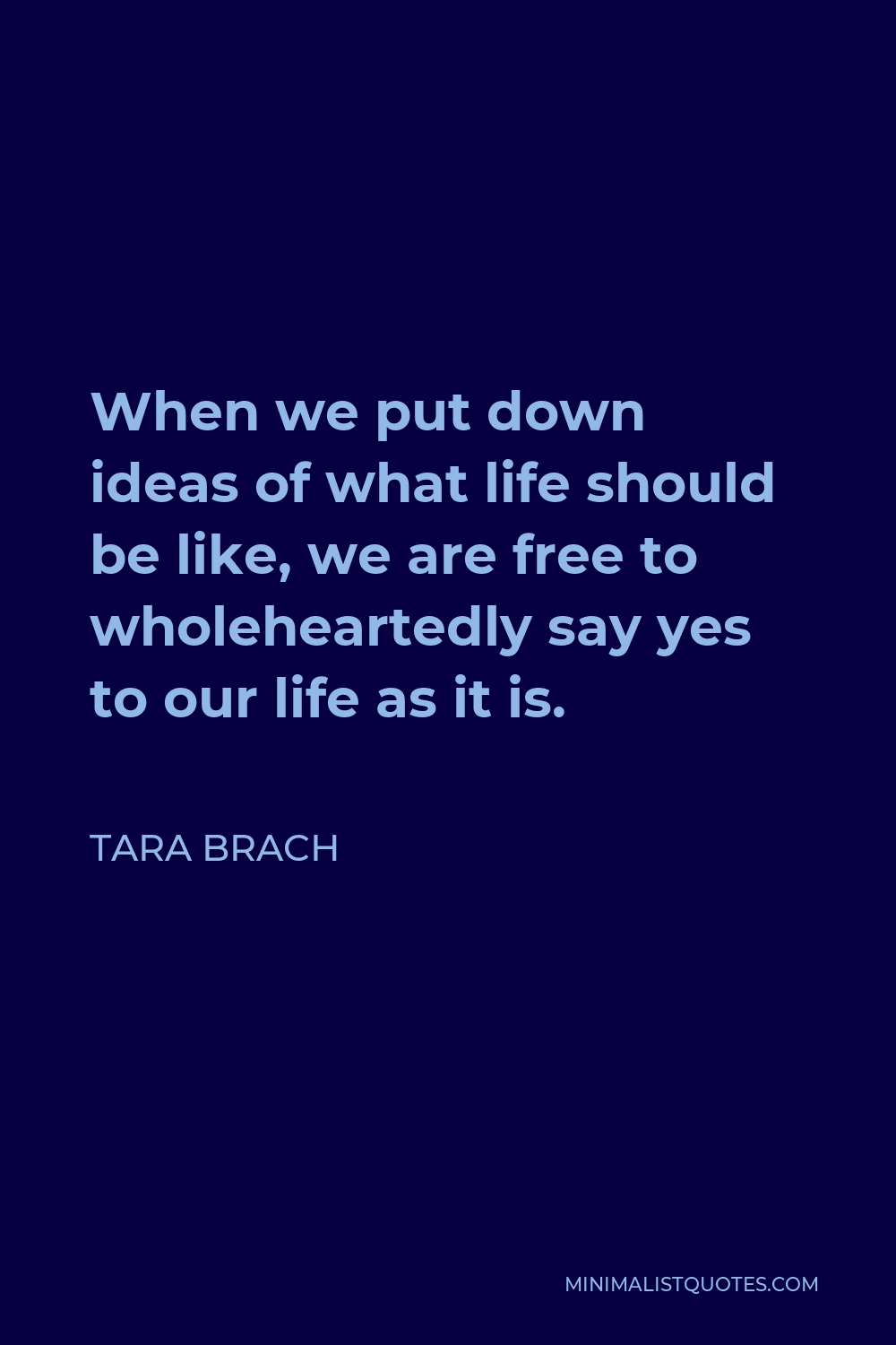 Tara Brach Quote - When we put down ideas of what life should be like, we are free to wholeheartedly say yes to our life as it is.
