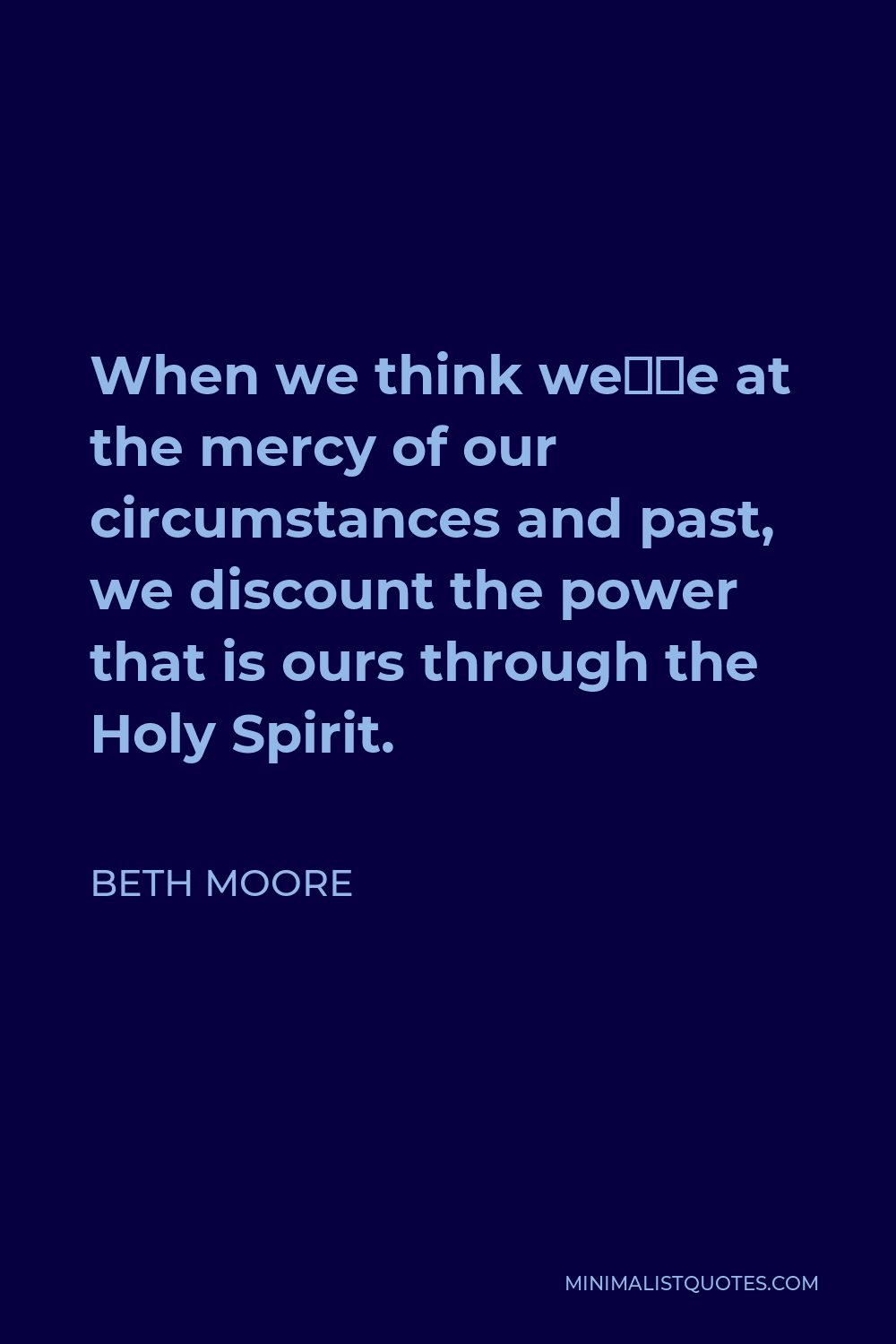 Beth Moore Quote - When we think we’re at the mercy of our circumstances and past, we discount the power that is ours through the Holy Spirit.